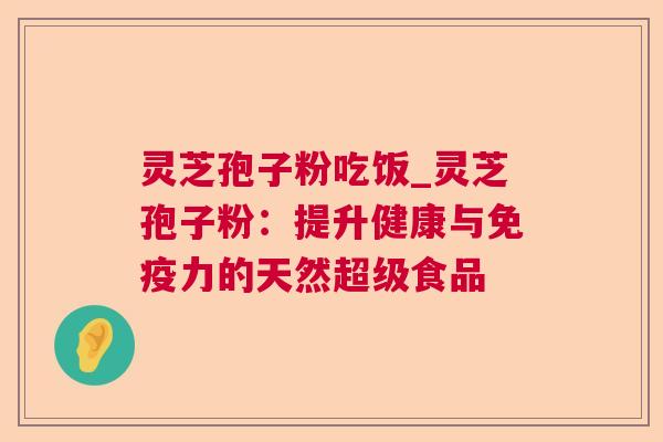 灵芝孢子粉吃饭_灵芝孢子粉:提升健康与免疫力的天然超级食品 灵芝孢子粉吃饭_灵芝孢子粉:提升健康与免疫力的天然超级食品