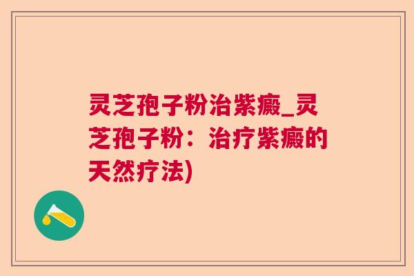 灵芝孢子粉紫癜_灵芝孢子粉:紫癜的天然疗法) 灵芝孢子粉紫癜_灵芝孢子粉:紫癜的天然疗法)