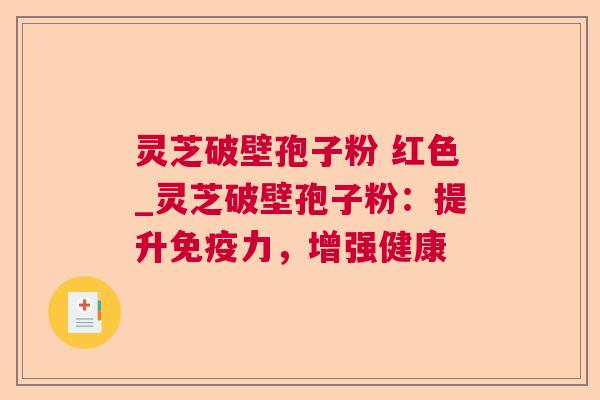 灵芝破壁孢子粉 红色_灵芝破壁孢子粉:提升免疫力,增强健康 灵芝破壁孢子粉 红色_灵芝破壁孢子粉:提升免疫力,增强健康
