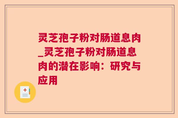 灵芝孢子粉对肠道息肉_灵芝孢子粉对肠道息肉的潜在影响:研究与应用 灵芝孢子粉对肠道息肉_灵芝孢子粉对肠道息肉的潜在影响:研究与应用