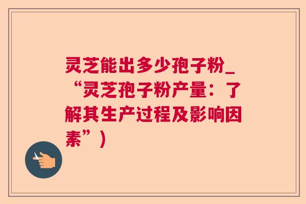 灵芝能出多少孢子粉_“灵芝孢子粉产量:了解其生产过程及影响因素”) 灵芝能出多少孢子粉_“灵芝孢子粉产量:了解其生产过程及影响因素”)