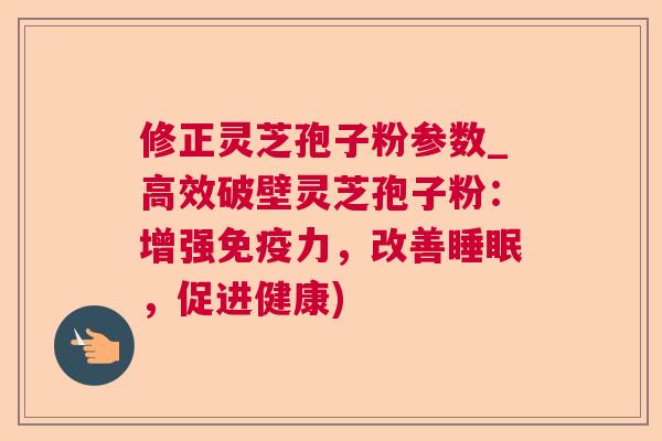 修正灵芝孢子粉参数_高效破壁灵芝孢子粉:增强免疫力,改善,促进健康) 修正灵芝孢子粉参数_高效破壁灵芝孢子粉:增强免疫力,改善,促进健康)
