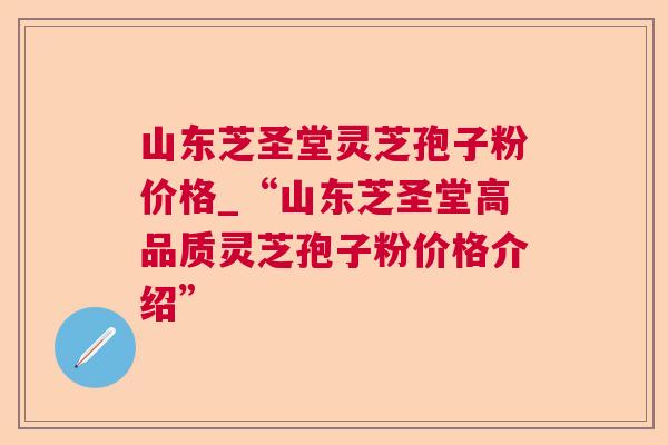 山东芝圣堂灵芝孢子粉价格_“山东芝圣堂高品质灵芝孢子粉价格介绍” 山东芝圣堂灵芝孢子粉价格_“山东芝圣堂高品质灵芝孢子粉价格介绍”