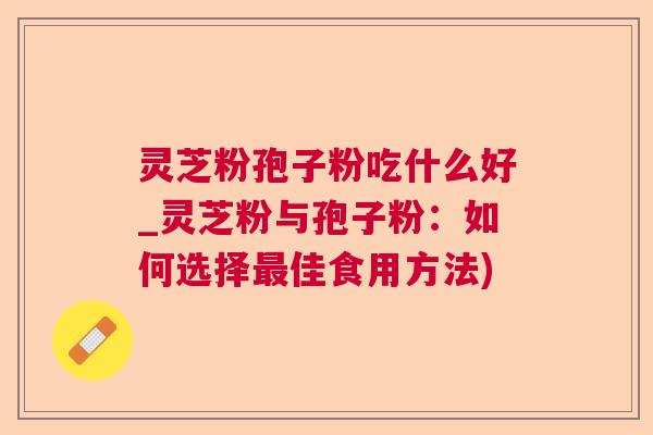 灵芝粉孢子粉吃什么好_灵芝粉与孢子粉:如何选择佳食用方法) 灵芝粉孢子粉吃什么好_灵芝粉与孢子粉:如何选择佳食用方法)