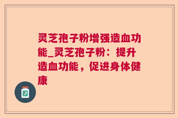 灵芝孢子粉增强造功能_灵芝孢子粉:提升造功能,促进身体健康 灵芝孢子粉增强造功能_灵芝孢子粉:提升造功能,促进身体健康