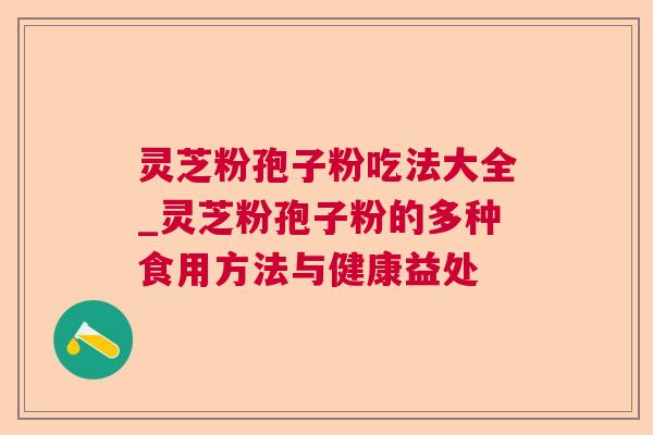 灵芝粉孢子粉吃法大全_灵芝粉孢子粉的多种食用方法与健康益处 灵芝粉孢子粉吃法大全_灵芝粉孢子粉的多种食用方法与健康益处