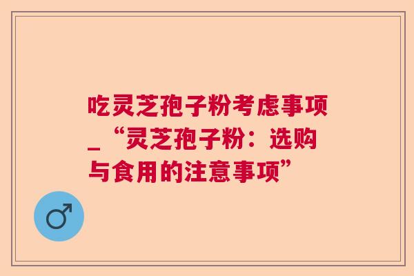 吃灵芝孢子粉考虑事项_“灵芝孢子粉:选购与食用的注意事项” 吃灵芝孢子粉考虑事项_“灵芝孢子粉:选购与食用的注意事项”