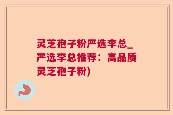 灵芝孢子粉严选李总_严选李总推荐:高品质灵芝孢子粉) 灵芝孢子粉严选李总_严选李总推荐:高品质灵芝孢子粉)
