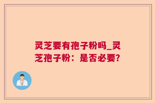 灵芝要有孢子粉吗_灵芝孢子粉:是否必要? 灵芝要有孢子粉吗_灵芝孢子粉:是否必要?