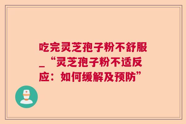 吃完灵芝孢子粉不舒服_“灵芝孢子粉不适反应:如何缓解及” 吃完灵芝孢子粉不舒服_“灵芝孢子粉不适反应:如何缓解及”