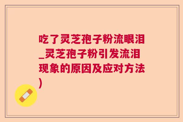 吃了灵芝孢子粉流眼泪_灵芝孢子粉引发流泪现象的原因及应对方法) 吃了灵芝孢子粉流眼泪_灵芝孢子粉引发流泪现象的原因及应对方法)