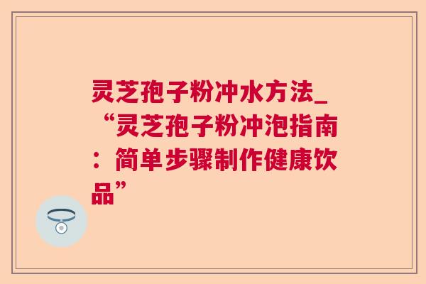 灵芝孢子粉冲水方法_“灵芝孢子粉冲泡指南:简单步骤制作健康饮品” 灵芝孢子粉冲水方法_“灵芝孢子粉冲泡指南:简单步骤制作健康饮品”