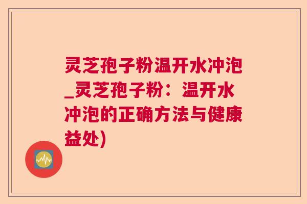 灵芝孢子粉温开水冲泡_灵芝孢子粉:温开水冲泡的正确方法与健康益处) 灵芝孢子粉温开水冲泡_灵芝孢子粉:温开水冲泡的正确方法与健康益处)