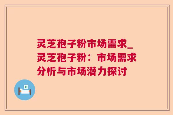 灵芝孢子粉市场需求_灵芝孢子粉:市场需求分析与市场潜力探讨 灵芝孢子粉市场需求_灵芝孢子粉:市场需求分析与市场潜力探讨