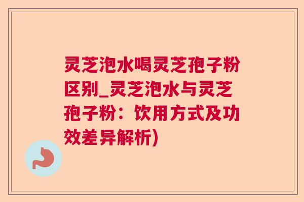 灵芝泡水喝灵芝孢子粉区别_灵芝泡水与灵芝孢子粉:饮用方式及功效差异解析) 灵芝泡水喝灵芝孢子粉区别_灵芝泡水与灵芝孢子粉:饮用方式及功效差异解析)