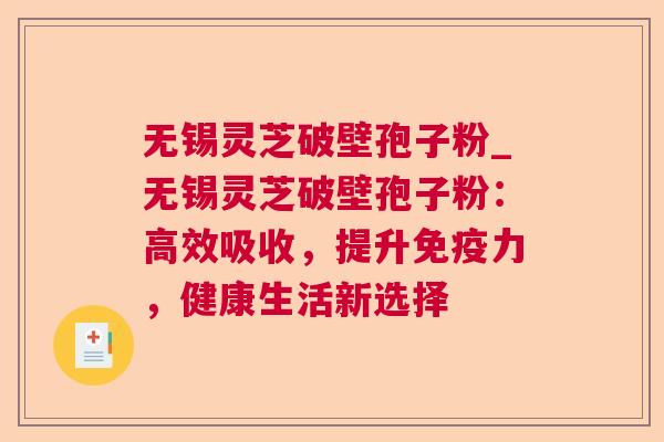 无锡灵芝破壁孢子粉_无锡灵芝破壁孢子粉:高效吸收,提升免疫力,健康生活新选择 无锡灵芝破壁孢子粉_无锡灵芝破壁孢子粉:高效吸收,提升免疫力,健康生活新选择