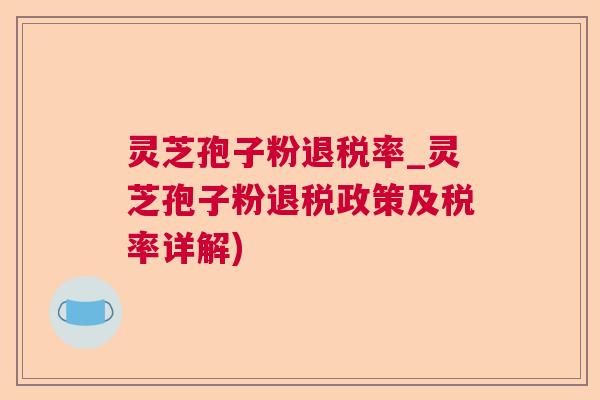 灵芝孢子粉退税率_灵芝孢子粉退税政策及税率详解) 灵芝孢子粉退税率_灵芝孢子粉退税政策及税率详解)
