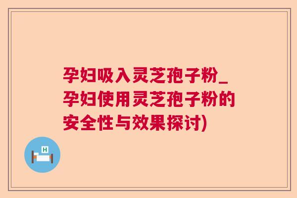 孕妇吸入灵芝孢子粉_孕妇使用灵芝孢子粉的安全性与效果探讨) 孕妇吸入灵芝孢子粉_孕妇使用灵芝孢子粉的安全性与效果探讨)
