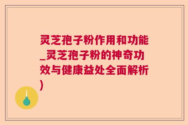 灵芝孢子粉作用和功能_灵芝孢子粉的神奇功效与健康益处全面解析) 灵芝孢子粉作用和功能_灵芝孢子粉的神奇功效与健康益处全面解析)