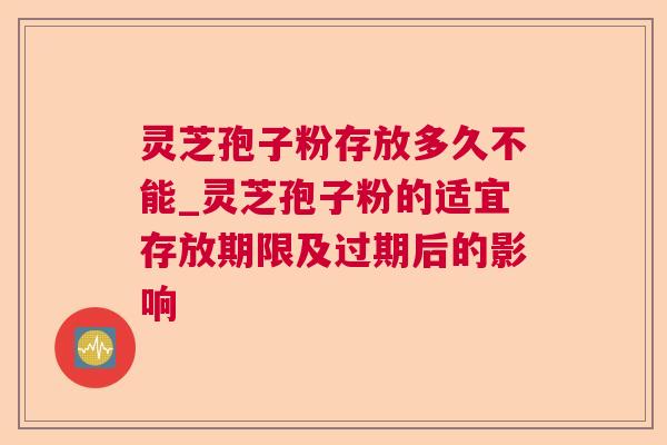 灵芝孢子粉存放多久不能_灵芝孢子粉的适宜存放期限及过期后的影响 灵芝孢子粉存放多久不能_灵芝孢子粉的适宜存放期限及过期后的影响