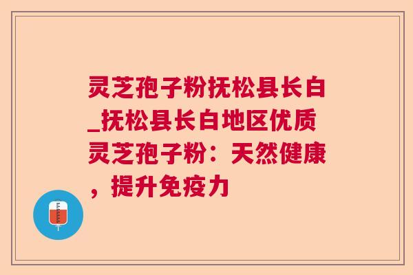 灵芝孢子粉抚松县长白_抚松县长白地区优质灵芝孢子粉:天然健康,提升免疫力 灵芝孢子粉抚松县长白_抚松县长白地区优质灵芝孢子粉:天然健康,提升免疫力