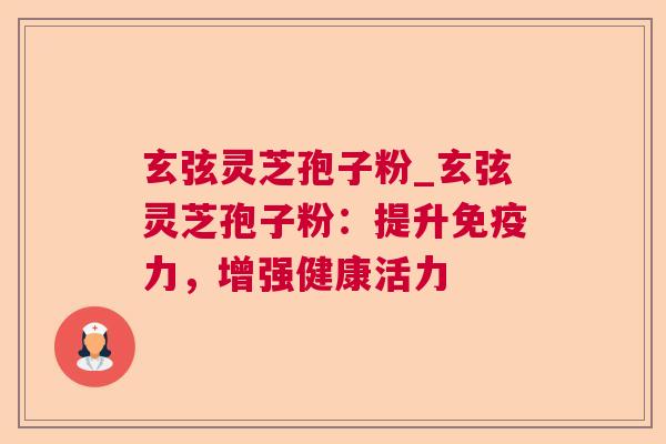 玄弦灵芝孢子粉_玄弦灵芝孢子粉:提升免疫力,增强健康活力 玄弦灵芝孢子粉_玄弦灵芝孢子粉:提升免疫力,增强健康活力