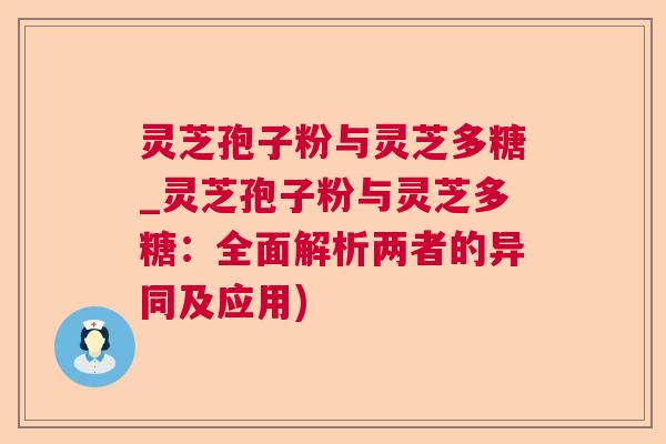 灵芝孢子粉与灵芝多糖_灵芝孢子粉与灵芝多糖:全面解析两者的异同及应用) 灵芝孢子粉与灵芝多糖_灵芝孢子粉与灵芝多糖:全面解析两者的异同及应用)