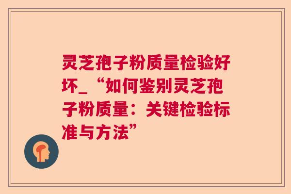 灵芝孢子粉质量检验好坏_“如何鉴别灵芝孢子粉质量:关键检验标准与方法” 灵芝孢子粉质量检验好坏_“如何鉴别灵芝孢子粉质量:关键检验标准与方法”
