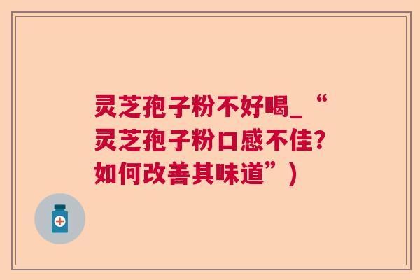 灵芝孢子粉不好喝_“灵芝孢子粉口感不佳?如何改善其味道”) 灵芝孢子粉不好喝_“灵芝孢子粉口感不佳?如何改善其味道”)