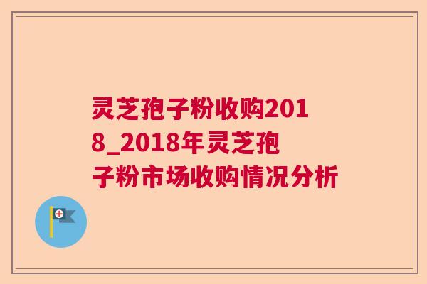 灵芝孢子粉收购2018_2018年灵芝孢子粉市场收购情况分析 灵芝孢子粉收购2018_2018年灵芝孢子粉市场收购情况分析