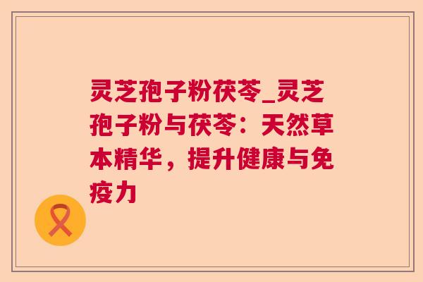 灵芝孢子粉茯苓_灵芝孢子粉与茯苓:天然草本精华,提升健康与免疫力 灵芝孢子粉茯苓_灵芝孢子粉与茯苓:天然草本精华,提升健康与免疫力