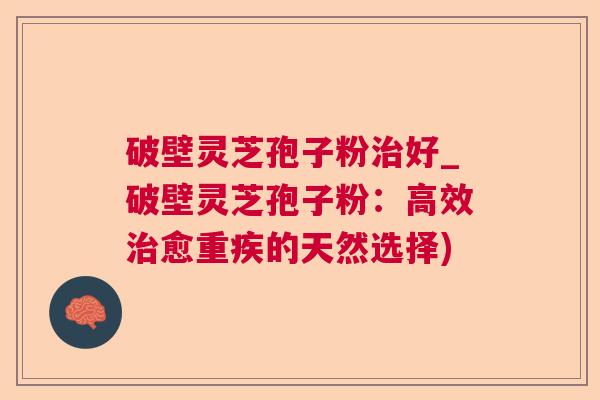 破壁灵芝孢子粉好_破壁灵芝孢子粉:高效愈重疾的天然选择) 破壁灵芝孢子粉好_破壁灵芝孢子粉:高效愈重疾的天然选择)