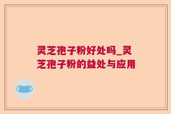 灵芝孢子粉好处吗_灵芝孢子粉的益处与应用 灵芝孢子粉好处吗_灵芝孢子粉的益处与应用