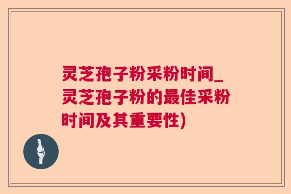 灵芝孢子粉采粉时间_灵芝孢子粉的佳采粉时间及其重要性) 灵芝孢子粉采粉时间_灵芝孢子粉的佳采粉时间及其重要性)