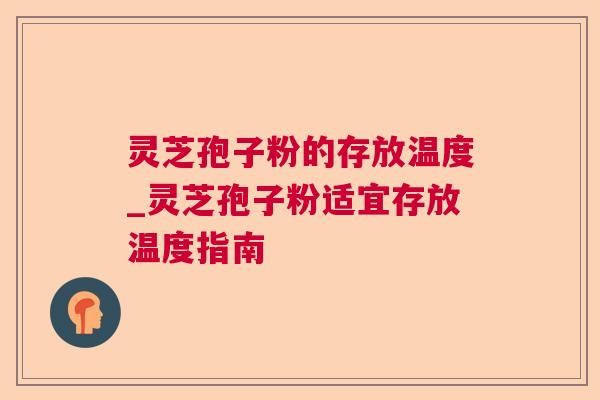 灵芝孢子粉的存放温度_灵芝孢子粉适宜存放温度指南 灵芝孢子粉的存放温度_灵芝孢子粉适宜存放温度指南