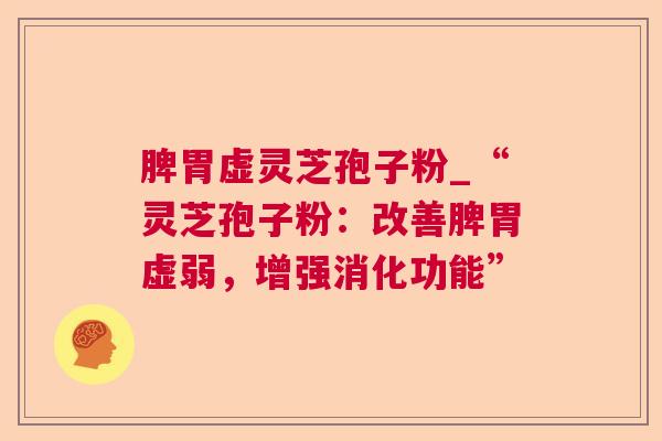 脾胃虚灵芝孢子粉_“灵芝孢子粉:改善脾胃虚弱,增强消化功能” 脾胃虚灵芝孢子粉_“灵芝孢子粉:改善脾胃虚弱,增强消化功能”