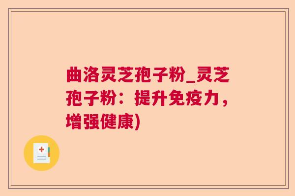 曲洛灵芝孢子粉_灵芝孢子粉:提升免疫力,增强健康) 曲洛灵芝孢子粉_灵芝孢子粉:提升免疫力,增强健康)