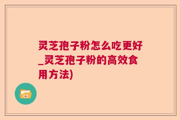 灵芝孢子粉怎么吃更好_灵芝孢子粉的高效食用方法) 灵芝孢子粉怎么吃更好_灵芝孢子粉的高效食用方法)