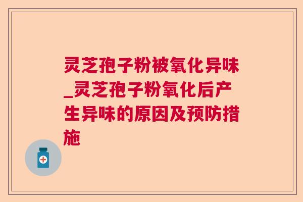 灵芝孢子粉被氧化异味_灵芝孢子粉氧化后产生异味的原因及措施 灵芝孢子粉被氧化异味_灵芝孢子粉氧化后产生异味的原因及措施