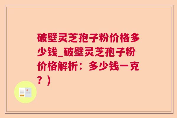 破壁灵芝孢子粉价格多少钱_破壁灵芝孢子粉价格解析:多少钱一克?) 破壁灵芝孢子粉价格多少钱_破壁灵芝孢子粉价格解析:多少钱一克?)