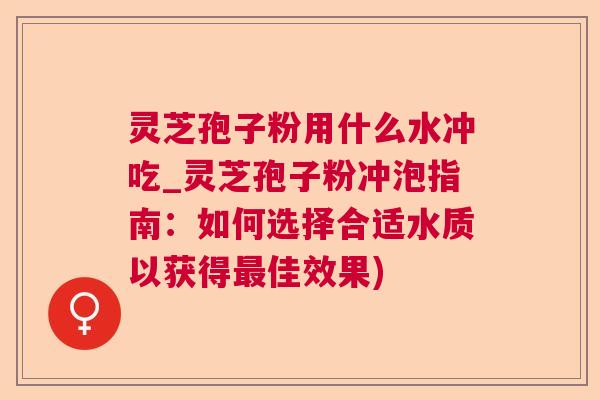 灵芝孢子粉用什么水冲吃_灵芝孢子粉冲泡指南:如何选择合适水质以获得佳效果) 灵芝孢子粉用什么水冲吃_灵芝孢子粉冲泡指南:如何选择合适水质以获得佳效果)