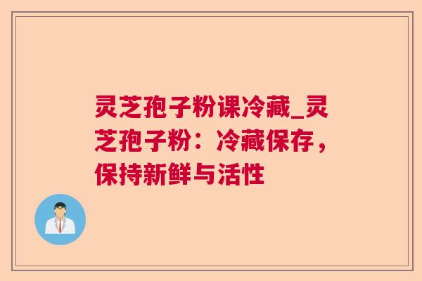灵芝孢子粉课冷藏_灵芝孢子粉:冷藏保存,保持新鲜与活性 灵芝孢子粉课冷藏_灵芝孢子粉:冷藏保存,保持新鲜与活性