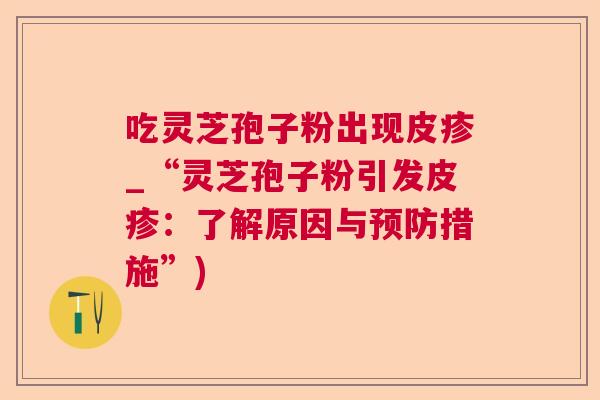 吃灵芝孢子粉出现皮疹_“灵芝孢子粉引发皮疹:了解原因与措施”) 吃灵芝孢子粉出现皮疹_“灵芝孢子粉引发皮疹:了解原因与措施”)