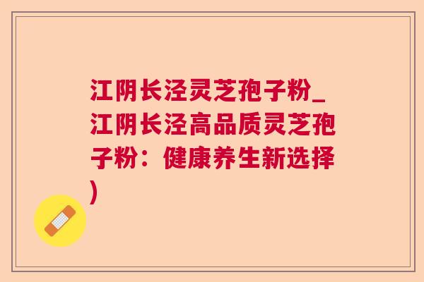 江阴长泾灵芝孢子粉_江阴长泾高品质灵芝孢子粉:健康养生新选择) 江阴长泾灵芝孢子粉_江阴长泾高品质灵芝孢子粉:健康养生新选择)