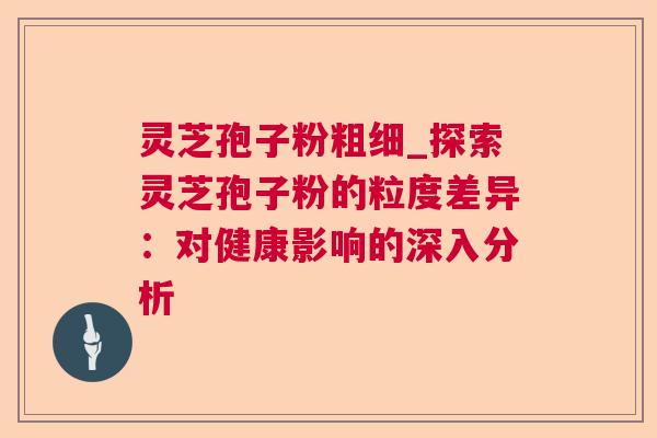 灵芝孢子粉粗细_探索灵芝孢子粉的粒度差异:对健康影响的深入分析 灵芝孢子粉粗细_探索灵芝孢子粉的粒度差异:对健康影响的深入分析