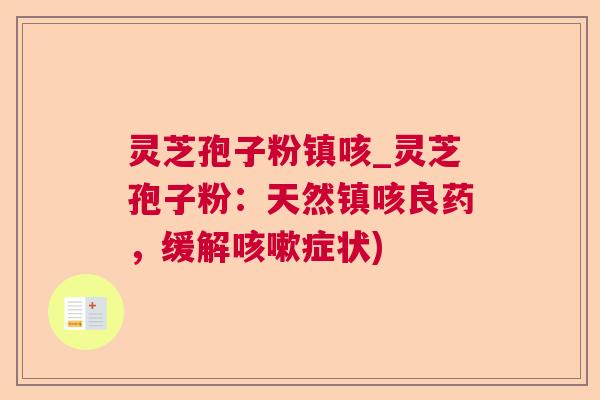 灵芝孢子粉镇咳_灵芝孢子粉:天然镇咳良药,缓解症状) 灵芝孢子粉镇咳_灵芝孢子粉:天然镇咳良药,缓解症状)