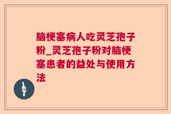 脑梗塞人吃灵芝孢子粉_灵芝孢子粉对脑梗塞患者的益处与使用方法 脑梗塞人吃灵芝孢子粉_灵芝孢子粉对脑梗塞患者的益处与使用方法