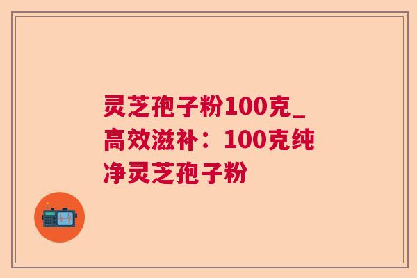 灵芝孢子粉100克_高效滋补:100克纯净灵芝孢子粉 灵芝孢子粉100克_高效滋补:100克纯净灵芝孢子粉