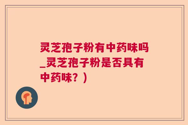 灵芝孢子粉有味吗_灵芝孢子粉是否具有味?) 灵芝孢子粉有味吗_灵芝孢子粉是否具有味?)