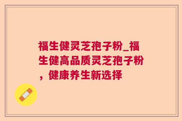 福生健灵芝孢子粉_福生健高品质灵芝孢子粉,健康养生新选择 福生健灵芝孢子粉_福生健高品质灵芝孢子粉,健康养生新选择